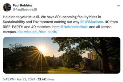 Paul Robbins posting on X (formerly Twitter): "Hold on to your Muesli. We have 80 upcoming faculty hires in Sustainability and Environment coming our way @UWMadison. 40 from RISE-EARTH and 40 matches, here @NelsonInstitute and all across campus." rise.wisc.edu/rise-earth/ Posting from: April 22, 2024 with over 21.4K views.